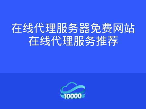 在线代理服务器免费网站在线代理服务推荐