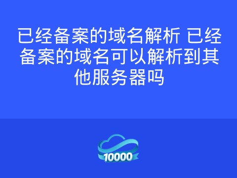 已经备案的域名解析 已经备案的域名可以解析到其他服务器吗