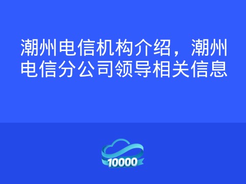 潮州电信机构介绍,潮州电信分公司领导相关信息
