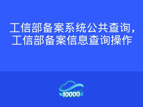 工信部备案系统公共查询,工信部备案信息查询操作