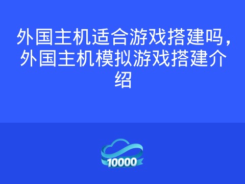 外国主机适合游戏搭建吗,外国主机模拟游戏搭建介绍