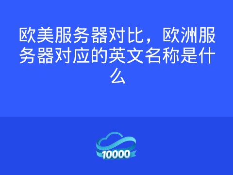 欧美服务器对比,欧洲服务器对应的英文名称是什么