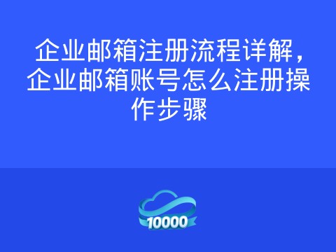 企业邮箱注册流程详解，企业邮箱账号怎么注册操作步骤