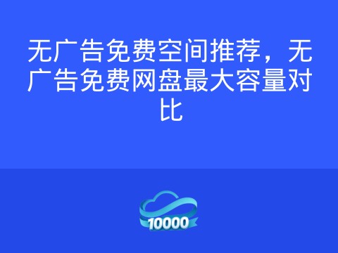 无广告免费空间推荐,无广告免费网盘最大容量对比