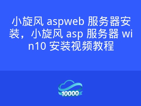 小旋风 aspweb 服务器安装,小旋风 asp 服务器 win10 安装视频教程