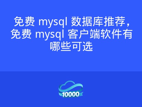 免费 mysql 数据库推荐,免费 mysql 客户端软件有哪些可选