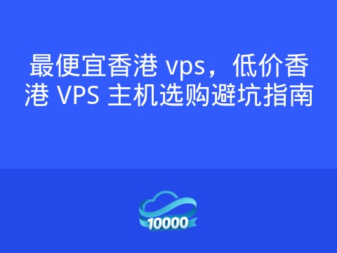 最便宜香港 vps,低价香港 VPS 主机选购避坑指南