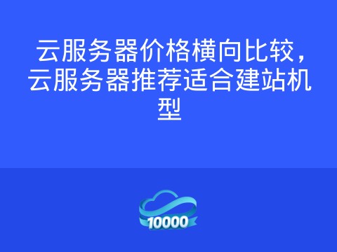 云服务器价格横向比较,云服务器推荐适合建站机型