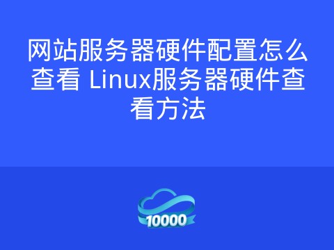 网站服务器硬件配置怎么查看 Linux服务器硬件查看方法