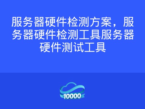 服务器硬件检测方案,服务器硬件检测工具服务器硬件测试工具