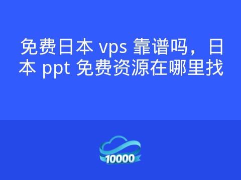免费日本 vps 靠谱吗,日本 ppt 免费资源在哪里找