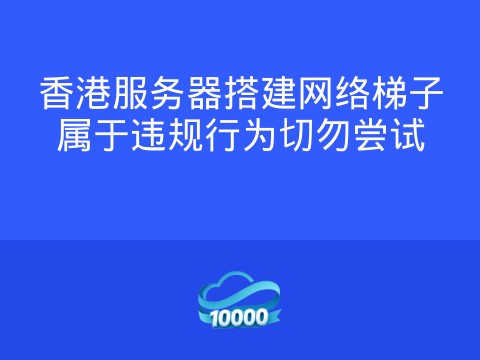 香港服务器搭建网络梯子属于违规行为切勿尝试