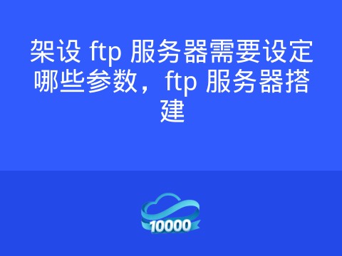 架设 ftp 服务器需要设定哪些参数，ftp 服务器搭建
