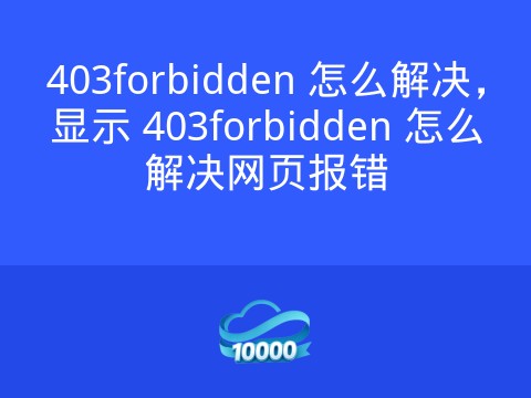 403forbidden 怎么解决,显示 403forbidden 怎么解决网页报错