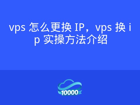 vps 怎么更换 IP,vps 换 ip 实操方法介绍