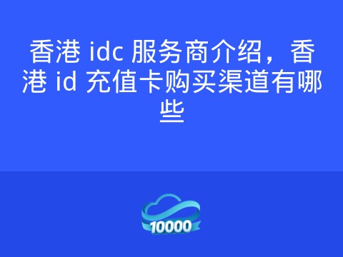 香港 idc 服务商介绍,香港 id 充值卡购买渠道有哪些