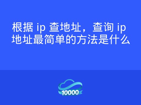 根据 ip 查地址,查询 ip 地址最简单的方法是什么