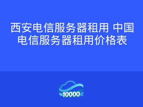 西安电信服务器租用 中国电信服务器租用价格表