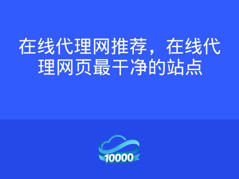 在线代理网推荐,在线代理网页最干净的站点
