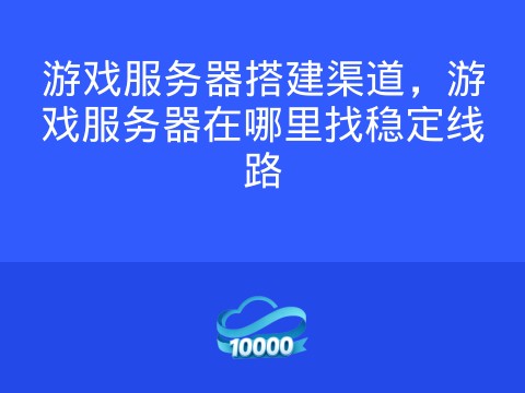 游戏服务器搭建渠道，游戏服务器在哪里找稳定线路