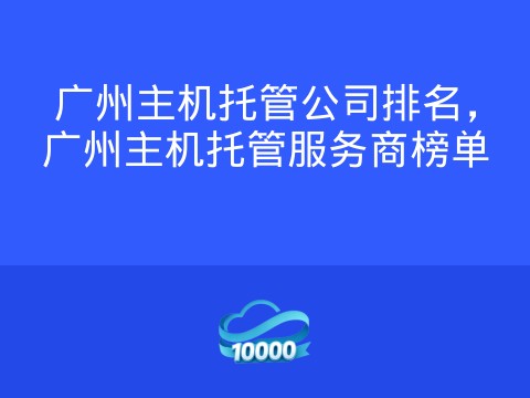 广州主机托管公司排名，广州主机托管服务商榜单