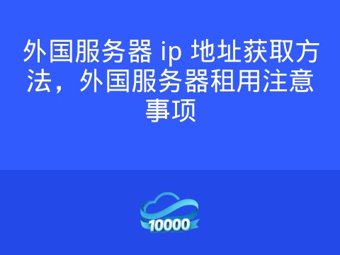 外国服务器 ip 地址获取方法,外国服务器租用注意事项