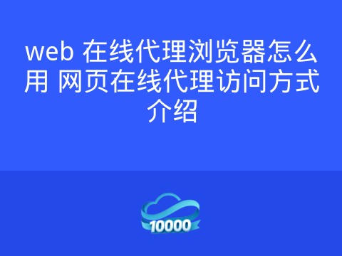 web 在线代理浏览器怎么用 网页在线代理访问方式介绍