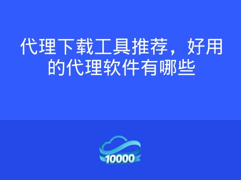 代理下载工具推荐,好用的代理软件有哪些