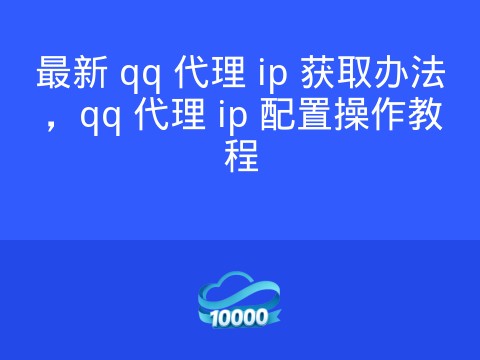 最新 qq 代理 ip 获取办法，qq 代理 ip 配置操作教程