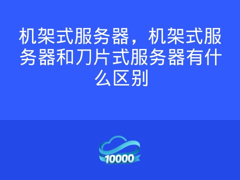 机架式服务器,机架式服务器和刀片式服务器有什么区别