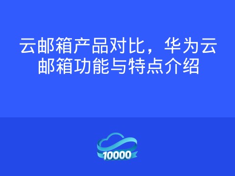 云邮箱产品对比,华为云邮箱功能与特点介绍