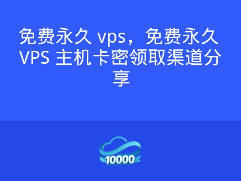 免费永久 vps,免费永久 VPS 主机卡密领取渠道分享