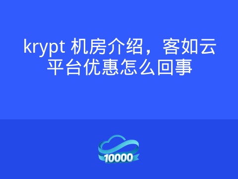 krypt 机房介绍,客如云平台优惠怎么回事
