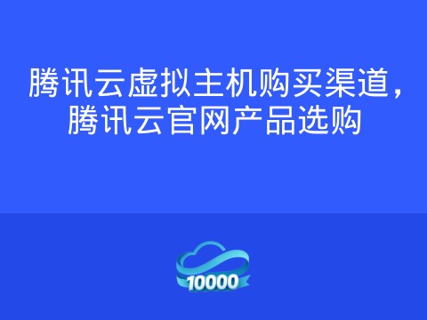 腾讯云虚拟主机购买渠道,腾讯云官网产品选购