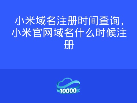 小米域名注册时间查询,小米官网域名什么时候注册