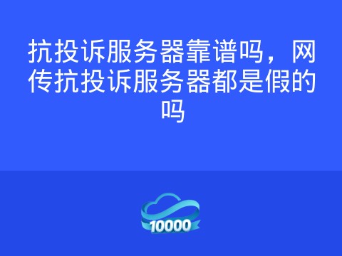 抗投诉服务器靠谱吗,网传抗投诉服务器都是假的吗
