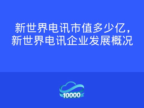 新世界电讯市值多少亿,新世界电讯企业发展概况