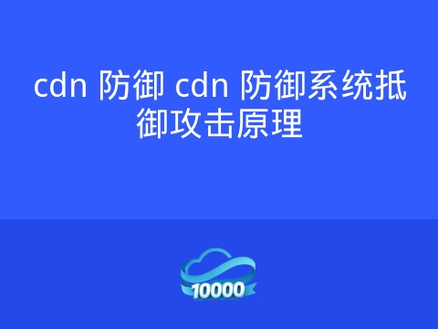 cdn 防御 cdn 防御系统抵御攻击原理